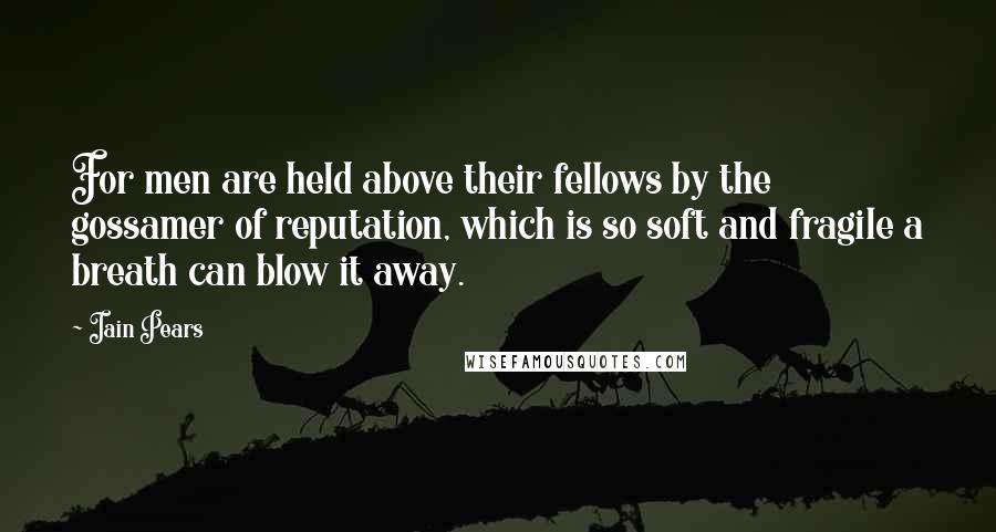 Iain Pears Quotes: For men are held above their fellows by the gossamer of reputation, which is so soft and fragile a breath can blow it away.