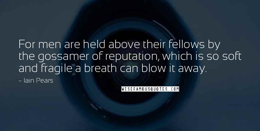 Iain Pears Quotes: For men are held above their fellows by the gossamer of reputation, which is so soft and fragile a breath can blow it away.