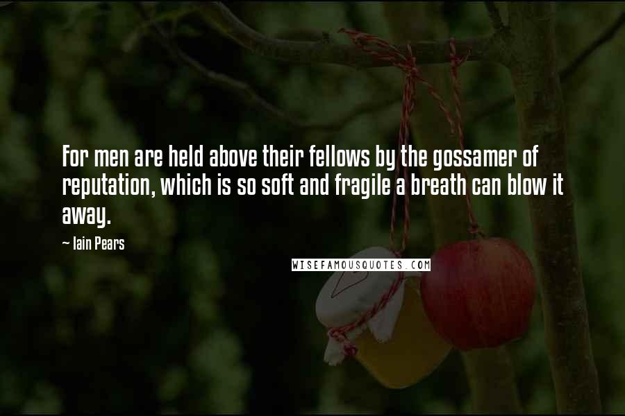 Iain Pears Quotes: For men are held above their fellows by the gossamer of reputation, which is so soft and fragile a breath can blow it away.