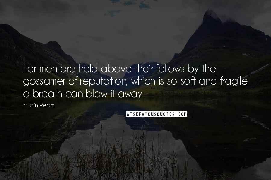 Iain Pears Quotes: For men are held above their fellows by the gossamer of reputation, which is so soft and fragile a breath can blow it away.