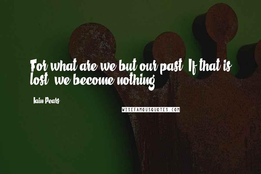 Iain Pears Quotes: For what are we but our past? If that is lost, we become nothing.