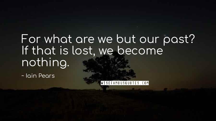 Iain Pears Quotes: For what are we but our past? If that is lost, we become nothing.