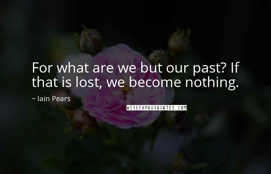 Iain Pears Quotes: For what are we but our past? If that is lost, we become nothing.