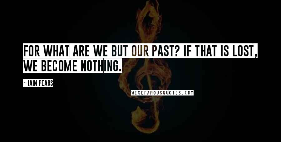 Iain Pears Quotes: For what are we but our past? If that is lost, we become nothing.