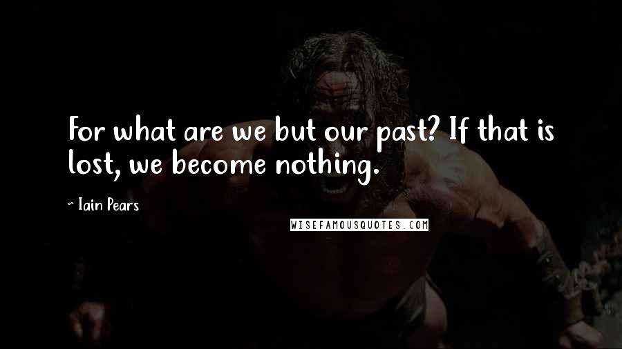 Iain Pears Quotes: For what are we but our past? If that is lost, we become nothing.