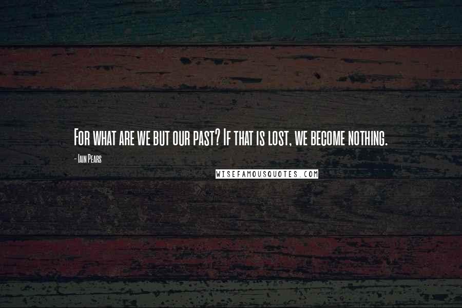 Iain Pears Quotes: For what are we but our past? If that is lost, we become nothing.