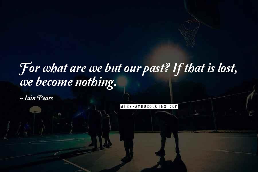 Iain Pears Quotes: For what are we but our past? If that is lost, we become nothing.