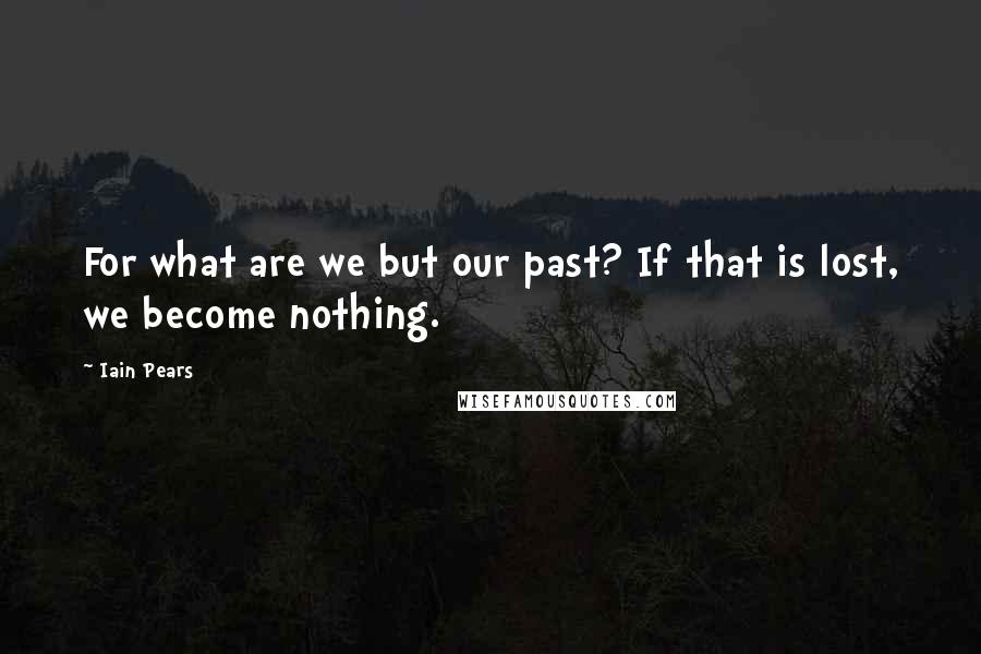 Iain Pears Quotes: For what are we but our past? If that is lost, we become nothing.