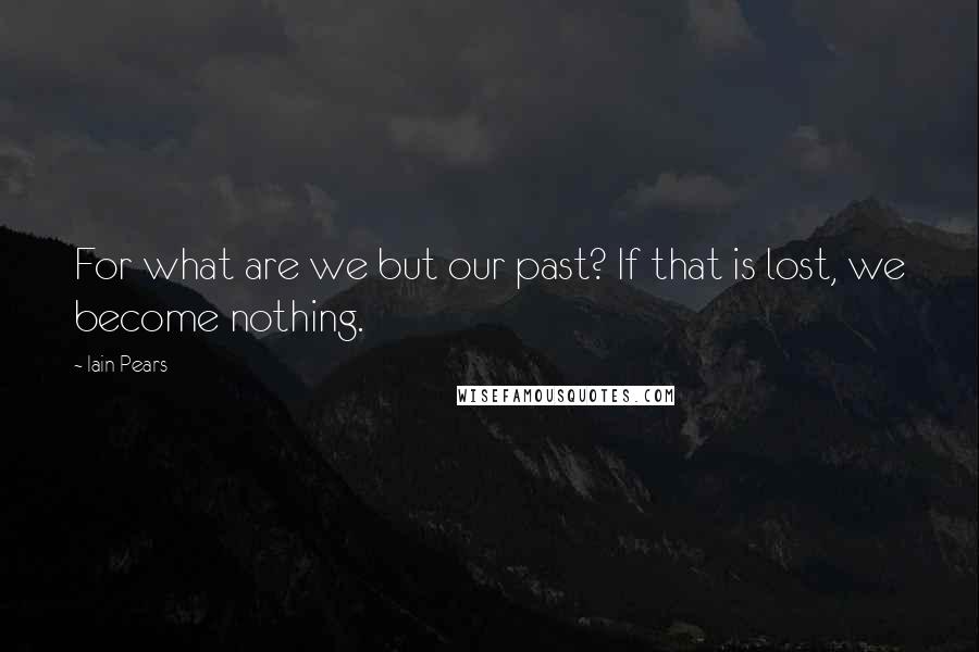 Iain Pears Quotes: For what are we but our past? If that is lost, we become nothing.