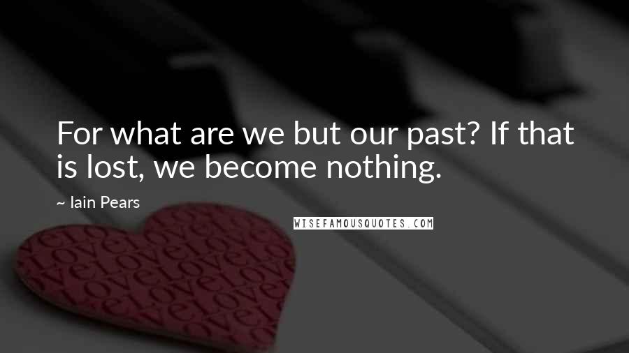 Iain Pears Quotes: For what are we but our past? If that is lost, we become nothing.
