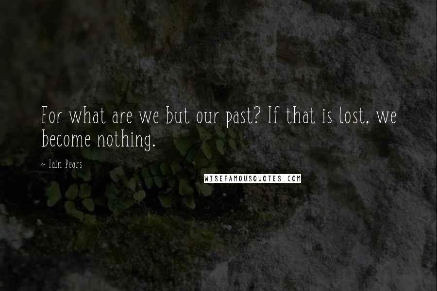 Iain Pears Quotes: For what are we but our past? If that is lost, we become nothing.