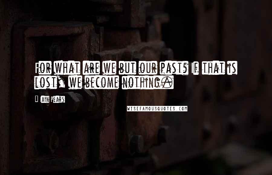 Iain Pears Quotes: For what are we but our past? If that is lost, we become nothing.