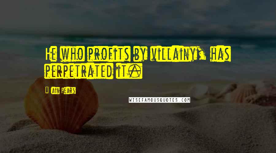 Iain Pears Quotes: He who profits by villainy, has perpetrated it.