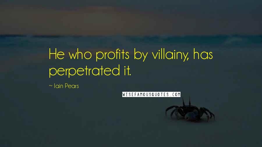 Iain Pears Quotes: He who profits by villainy, has perpetrated it.