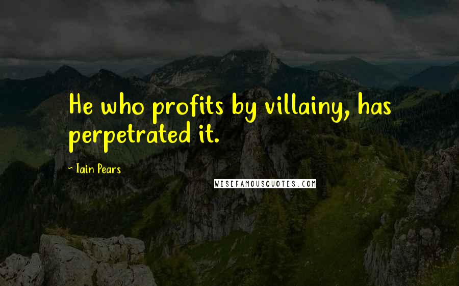 Iain Pears Quotes: He who profits by villainy, has perpetrated it.