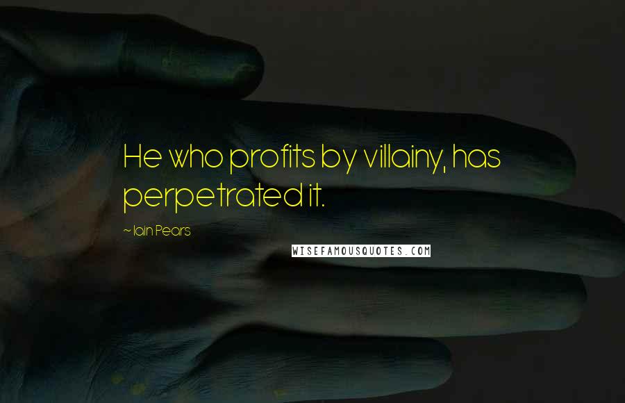 Iain Pears Quotes: He who profits by villainy, has perpetrated it.