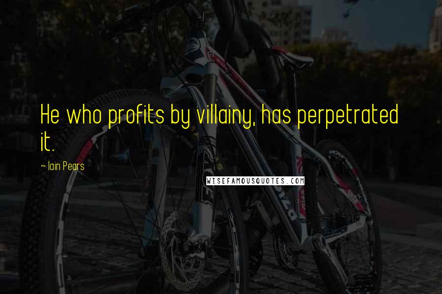 Iain Pears Quotes: He who profits by villainy, has perpetrated it.