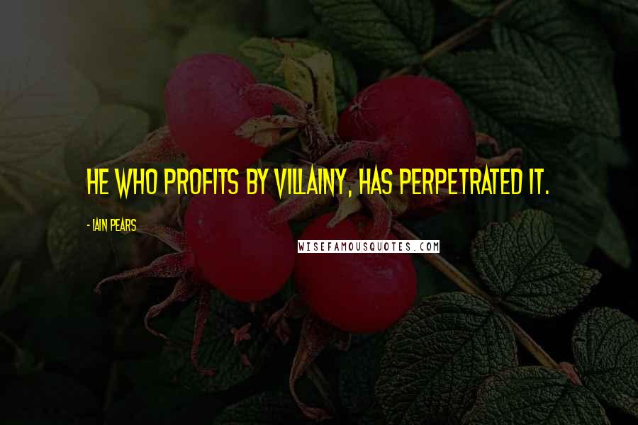 Iain Pears Quotes: He who profits by villainy, has perpetrated it.