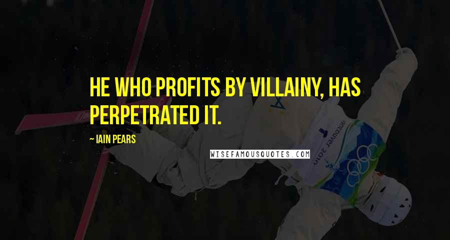 Iain Pears Quotes: He who profits by villainy, has perpetrated it.