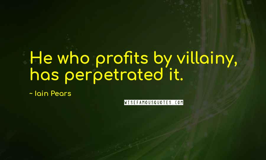 Iain Pears Quotes: He who profits by villainy, has perpetrated it.