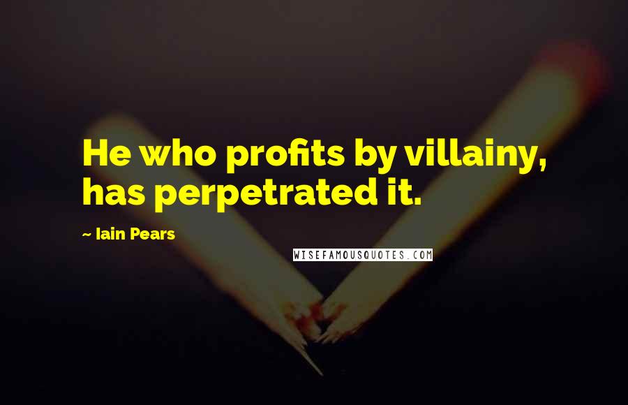 Iain Pears Quotes: He who profits by villainy, has perpetrated it.