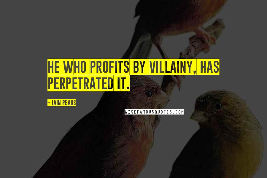 Iain Pears Quotes: He who profits by villainy, has perpetrated it.