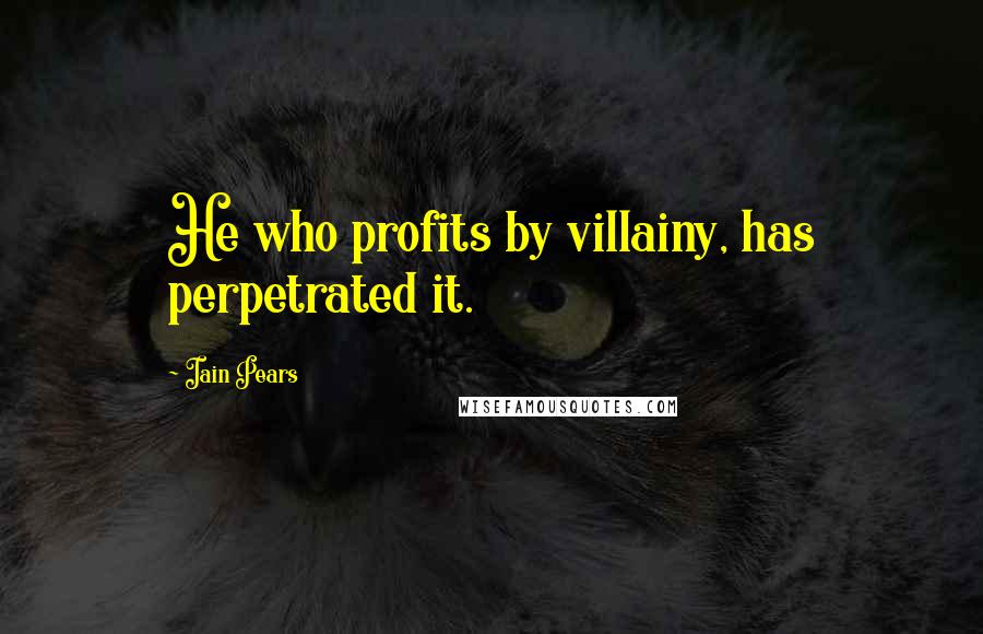 Iain Pears Quotes: He who profits by villainy, has perpetrated it.