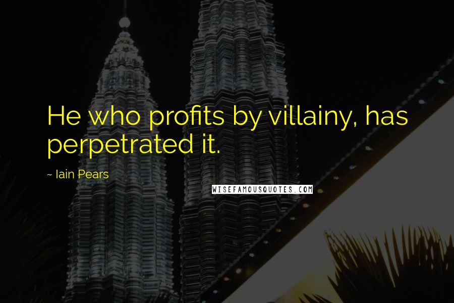 Iain Pears Quotes: He who profits by villainy, has perpetrated it.