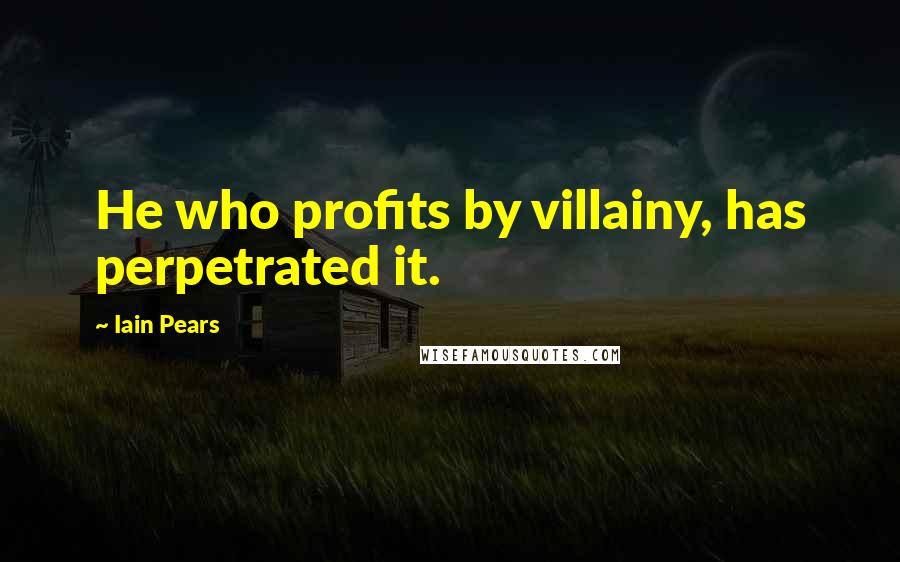 Iain Pears Quotes: He who profits by villainy, has perpetrated it.