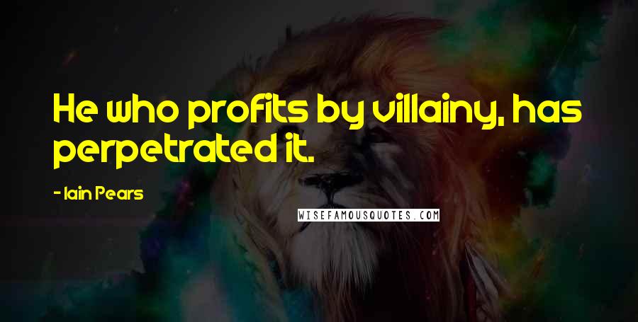 Iain Pears Quotes: He who profits by villainy, has perpetrated it.