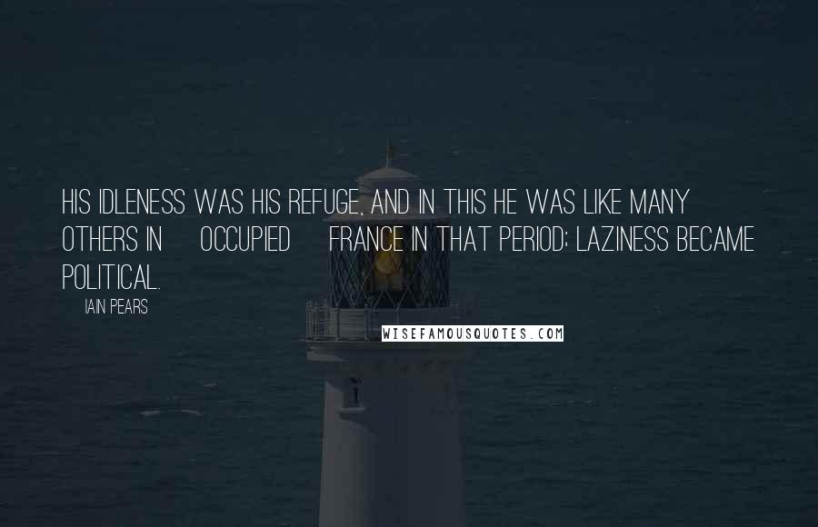 Iain Pears Quotes: His idleness was his refuge, and in this he was like many others in [occupied] France in that period; laziness became political.
