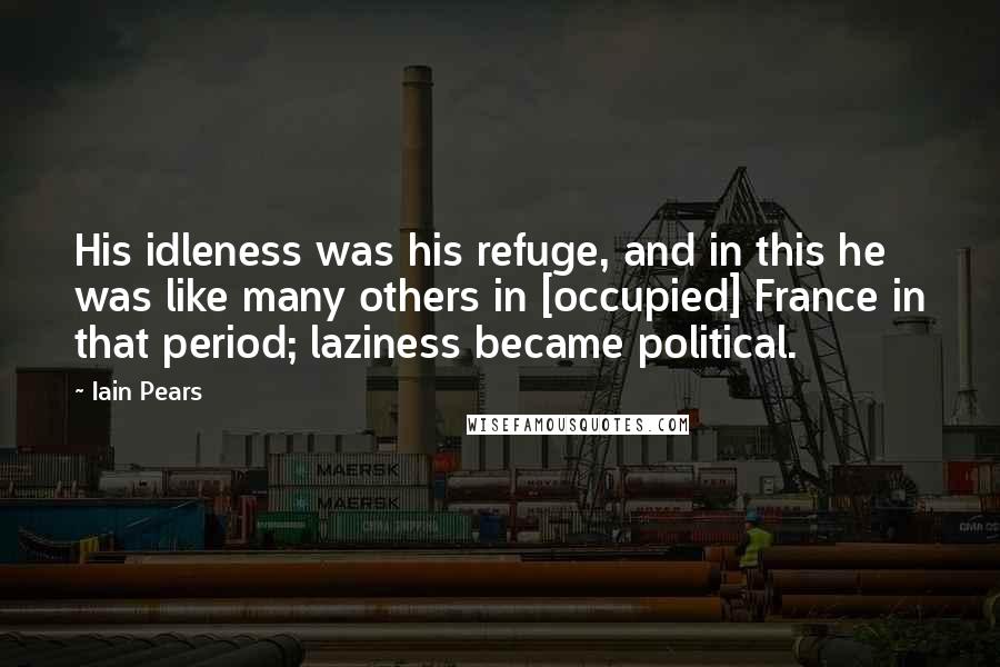 Iain Pears Quotes: His idleness was his refuge, and in this he was like many others in [occupied] France in that period; laziness became political.