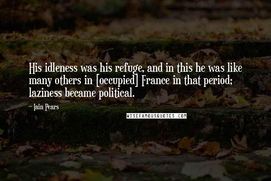 Iain Pears Quotes: His idleness was his refuge, and in this he was like many others in [occupied] France in that period; laziness became political.