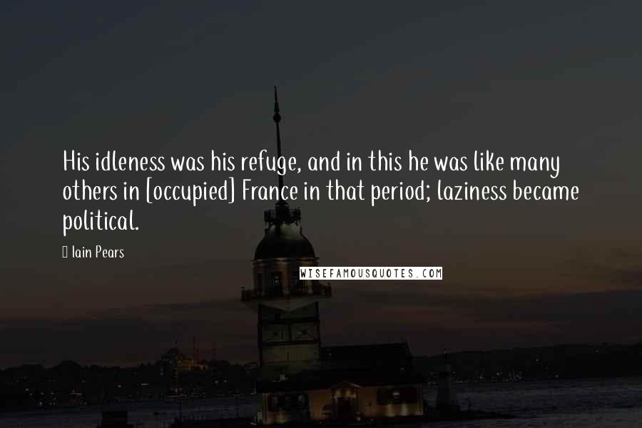 Iain Pears Quotes: His idleness was his refuge, and in this he was like many others in [occupied] France in that period; laziness became political.