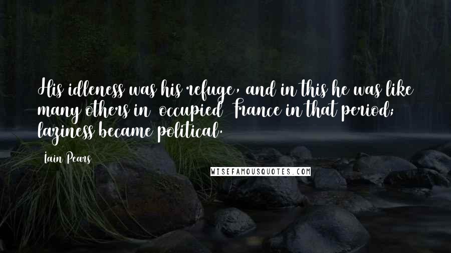 Iain Pears Quotes: His idleness was his refuge, and in this he was like many others in [occupied] France in that period; laziness became political.