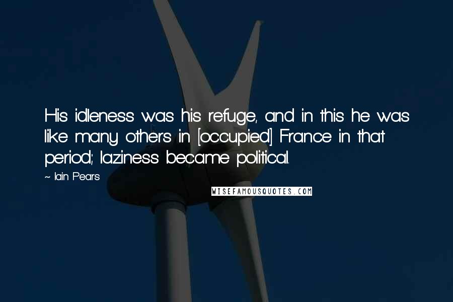 Iain Pears Quotes: His idleness was his refuge, and in this he was like many others in [occupied] France in that period; laziness became political.