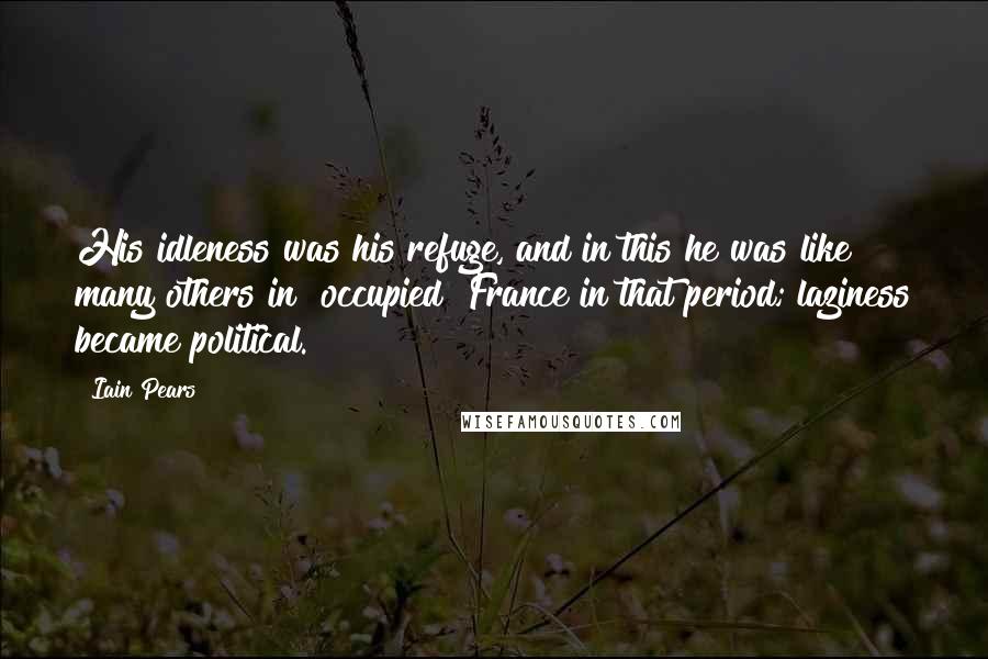 Iain Pears Quotes: His idleness was his refuge, and in this he was like many others in [occupied] France in that period; laziness became political.