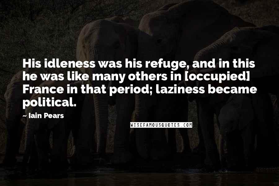 Iain Pears Quotes: His idleness was his refuge, and in this he was like many others in [occupied] France in that period; laziness became political.