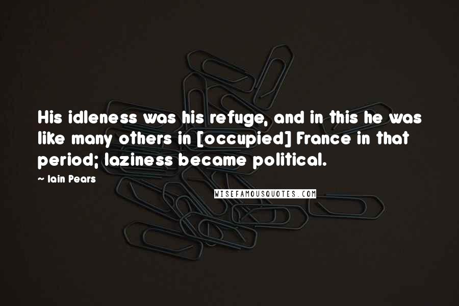 Iain Pears Quotes: His idleness was his refuge, and in this he was like many others in [occupied] France in that period; laziness became political.