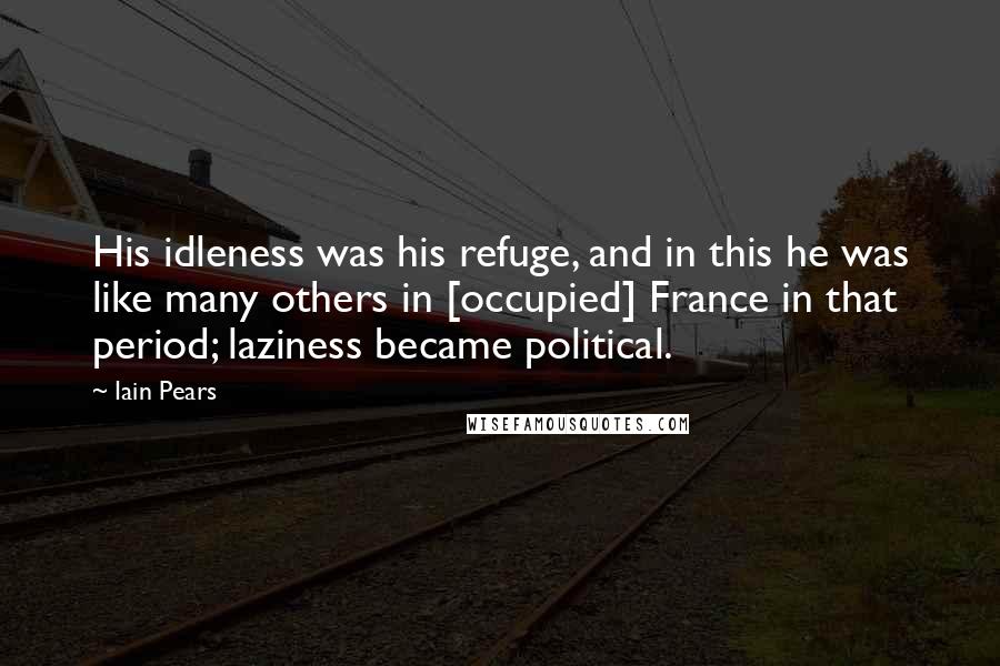 Iain Pears Quotes: His idleness was his refuge, and in this he was like many others in [occupied] France in that period; laziness became political.