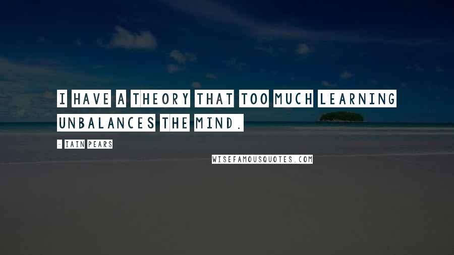 Iain Pears Quotes: I have a theory that too much learning unbalances the mind.