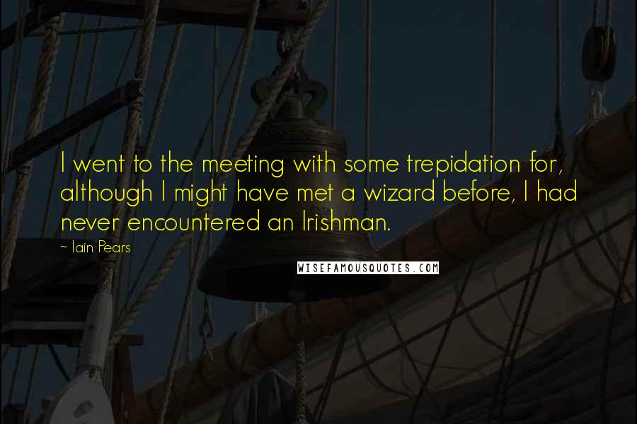 Iain Pears Quotes: I went to the meeting with some trepidation for, although I might have met a wizard before, I had never encountered an Irishman.