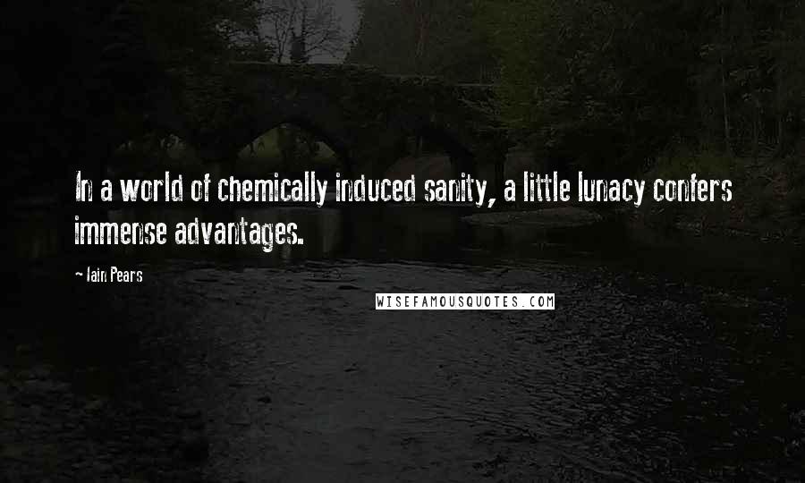 Iain Pears Quotes: In a world of chemically induced sanity, a little lunacy confers immense advantages.