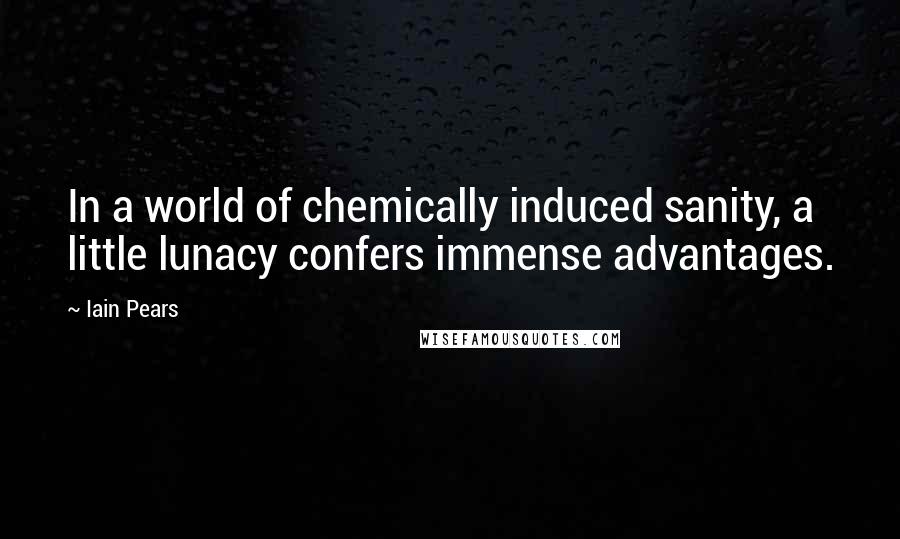 Iain Pears Quotes: In a world of chemically induced sanity, a little lunacy confers immense advantages.