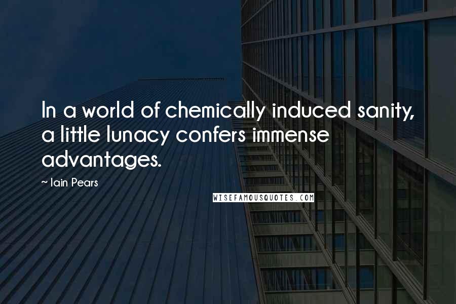 Iain Pears Quotes: In a world of chemically induced sanity, a little lunacy confers immense advantages.