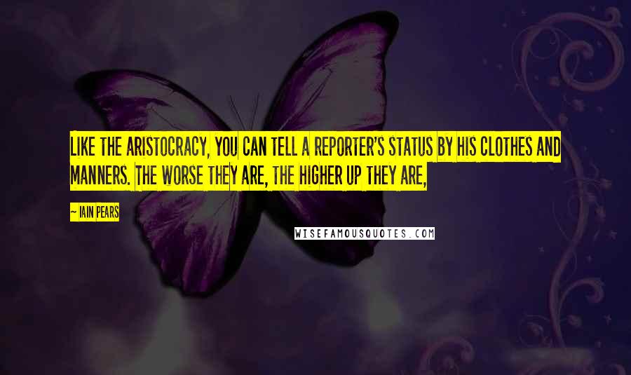 Iain Pears Quotes: Like the aristocracy, you can tell a reporter's status by his clothes and manners. The worse they are, the higher up they are,