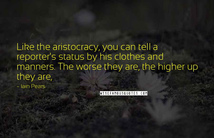 Iain Pears Quotes: Like the aristocracy, you can tell a reporter's status by his clothes and manners. The worse they are, the higher up they are,