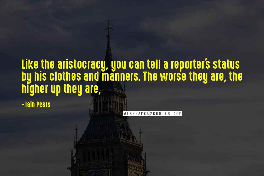 Iain Pears Quotes: Like the aristocracy, you can tell a reporter's status by his clothes and manners. The worse they are, the higher up they are,