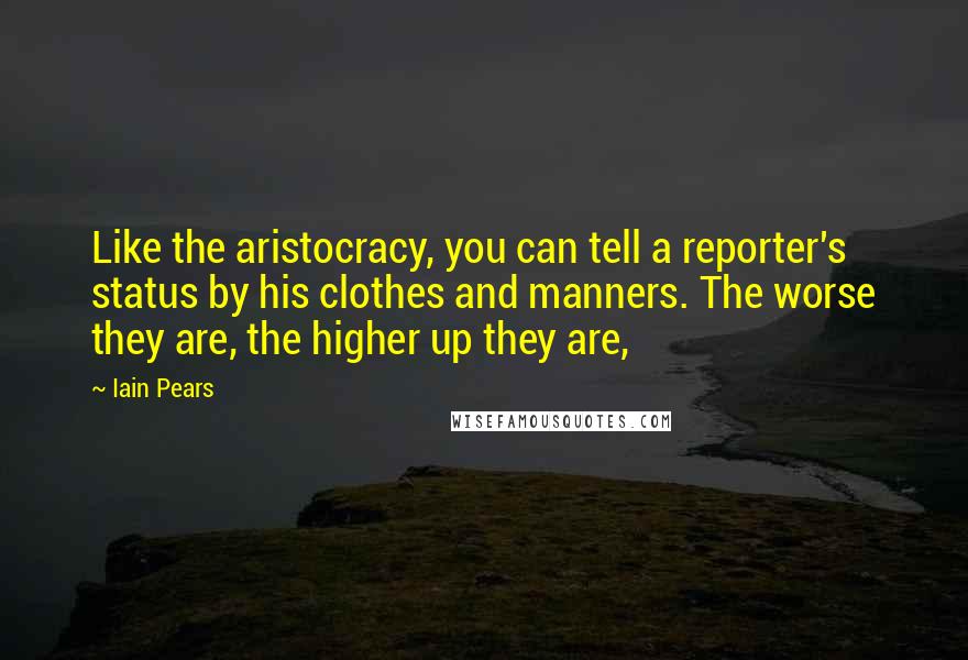 Iain Pears Quotes: Like the aristocracy, you can tell a reporter's status by his clothes and manners. The worse they are, the higher up they are,