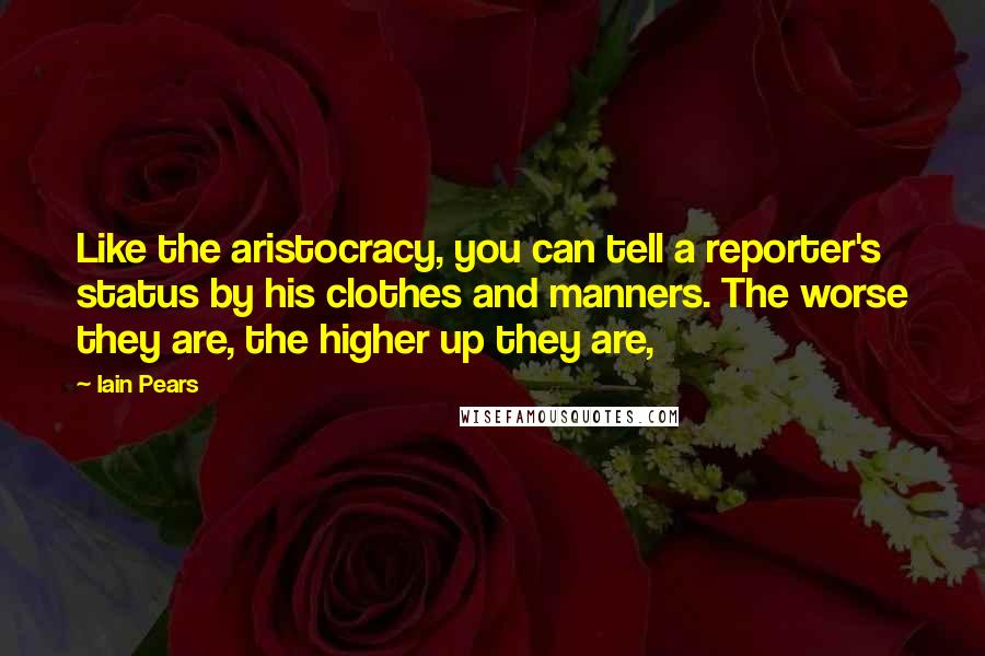 Iain Pears Quotes: Like the aristocracy, you can tell a reporter's status by his clothes and manners. The worse they are, the higher up they are,